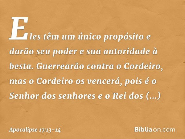 Eles têm um único propósito e darão seu poder e sua autoridade à besta. Guerrearão contra o Cordeiro, mas o Cordeiro os vencerá, pois é o Senhor dos senhores e 