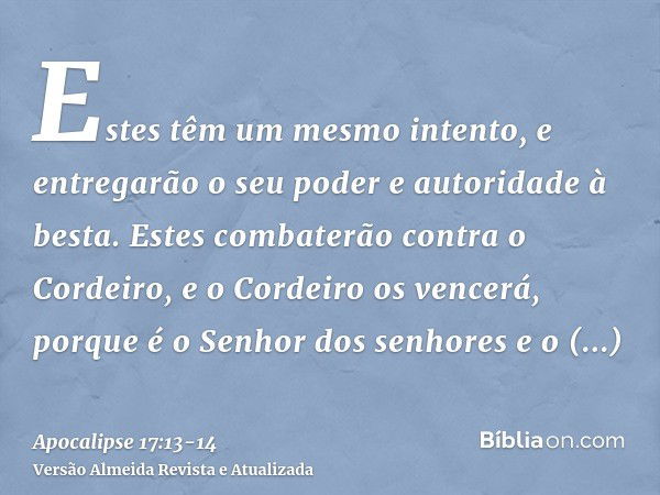 Estes têm um mesmo intento, e entregarão o seu poder e autoridade à besta.Estes combaterão contra o Cordeiro, e o Cordeiro os vencerá, porque é o Senhor dos sen