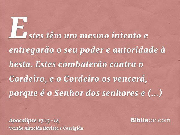 Estes têm um mesmo intento e entregarão o seu poder e autoridade à besta.Estes combaterão contra o Cordeiro, e o Cordeiro os vencerá, porque é o Senhor dos senh