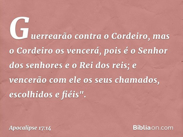 Guerrearão contra o Cordeiro, mas o Cordeiro os vencerá, pois é o Senhor dos senhores e o Rei dos reis; e vencerão com ele os seus chamados, escolhidos e fiéis"