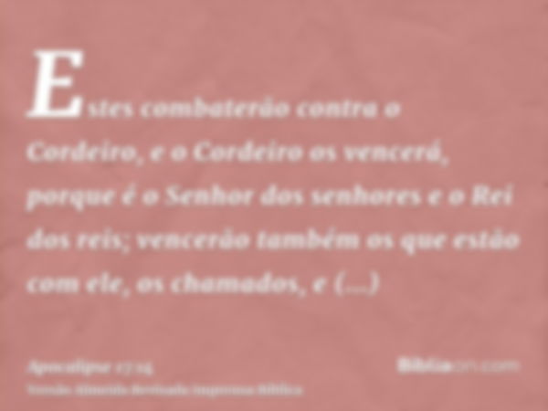 Estes combaterão contra o Cordeiro, e o Cordeiro os vencerá, porque é o Senhor dos senhores e o Rei dos reis; vencerão também os que estão com ele, os chamados,