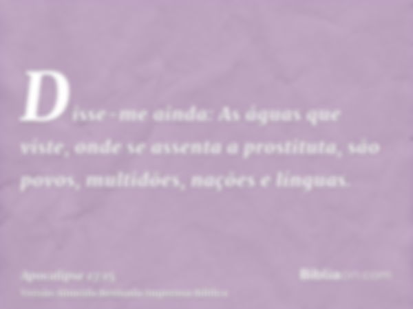 Disse-me ainda: As águas que viste, onde se assenta a prostituta, são povos, multidões, nações e línguas.