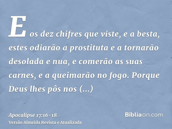 E os dez chifres que viste, e a besta, estes odiarão a prostituta e a tornarão desolada e nua, e comerão as suas carnes, e a queimarão no fogo.Porque Deus lhes 