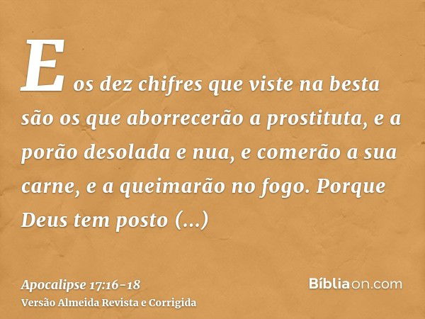 E os dez chifres que viste na besta são os que aborrecerão a prostituta, e a porão desolada e nua, e comerão a sua carne, e a queimarão no fogo.Porque Deus tem 