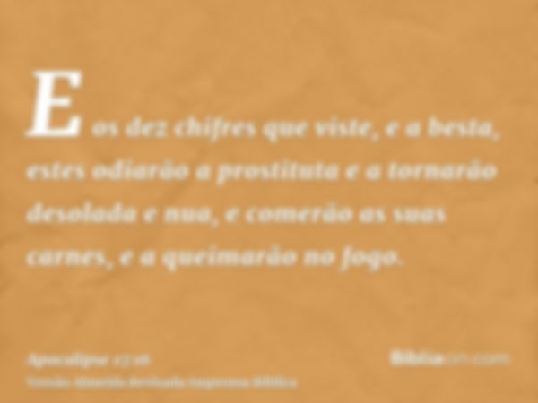 E os dez chifres que viste, e a besta, estes odiarão a prostituta e a tornarão desolada e nua, e comerão as suas carnes, e a queimarão no fogo.