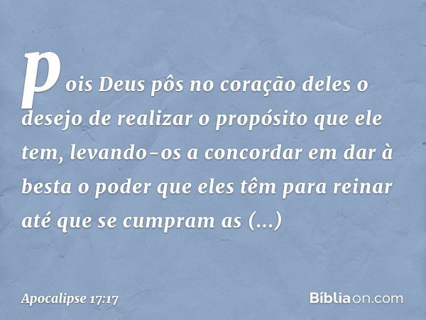 pois Deus pôs no coração deles o desejo de realizar o propósito que ele tem, levando-os a concordar em dar à besta o poder que eles têm para reinar até que se c