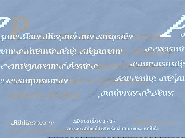 Porque Deus lhes pôs nos corações o executarem o intento dele, chegarem a um acordo, e entregarem à besta o seu reino, até que se cumpram as palavras de Deus.