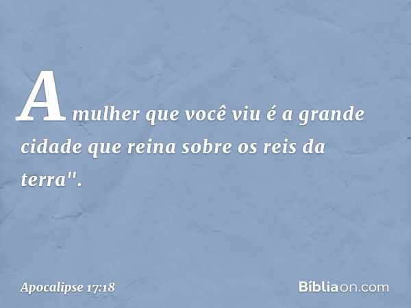 A mulher que você viu é a grande cidade que reina sobre os reis da terra". -- Apocalipse 17:18