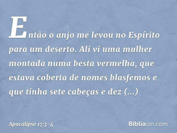 Então o anjo me levou no Espírito para um deserto. Ali vi uma mulher montada numa besta vermelha, que estava coberta de nomes blasfemos e que tinha sete cabeças