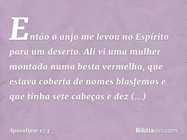 Então o anjo me levou no Espírito para um deserto. Ali vi uma mulher montada numa besta vermelha, que estava coberta de nomes blasfemos e que tinha sete cabeças