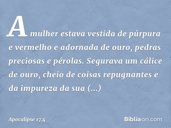 A mulher estava vestida de púrpura e vermelho e adornada de ouro, pedras preciosas e pérolas. Segurava um cálice de ouro, cheio de coisas repugnantes e da impur