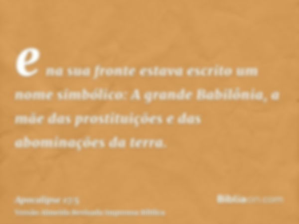 e na sua fronte estava escrito um nome simbólico: A grande Babilônia, a mãe das prostituições e das abominações da terra.