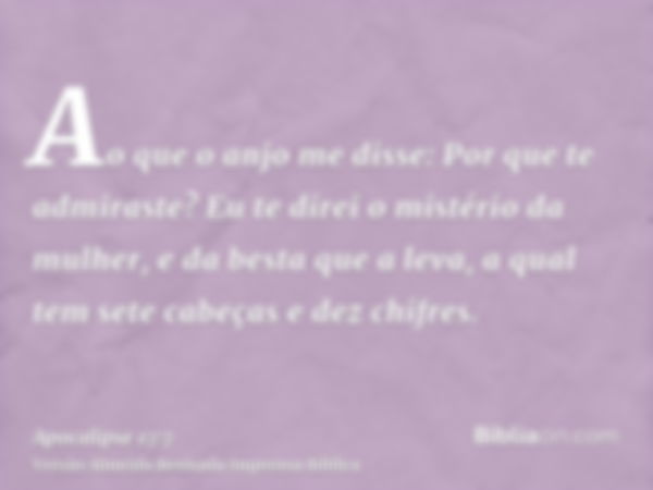 Ao que o anjo me disse: Por que te admiraste? Eu te direi o mistério da mulher, e da besta que a leva, a qual tem sete cabeças e dez chifres.