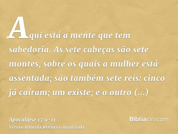 Aqui está a mente que tem sabedoria. As sete cabeças são sete montes, sobre os quais a mulher está assentada;são também sete reis: cinco já caíram; um existe; e