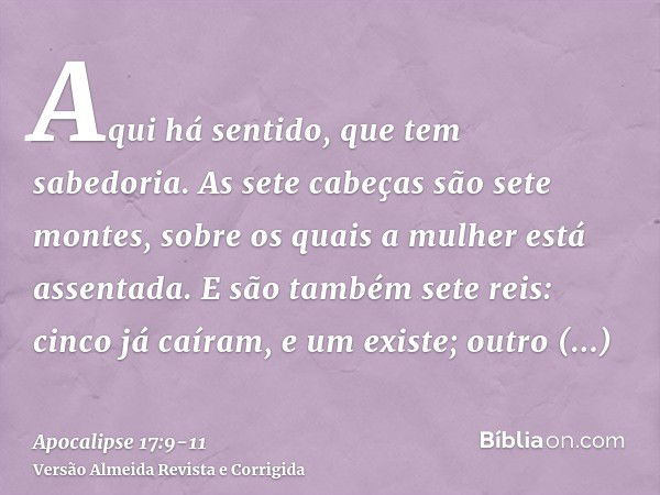 Aqui há sentido, que tem sabedoria. As sete cabeças são sete montes, sobre os quais a mulher está assentada.E são também sete reis: cinco já caíram, e um existe