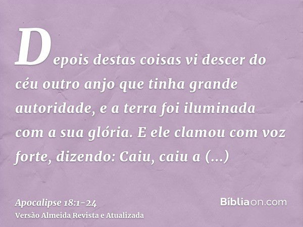 Depois destas coisas vi descer do céu outro anjo que tinha grande autoridade, e a terra foi iluminada com a sua glória.E ele clamou com voz forte, dizendo: Caiu