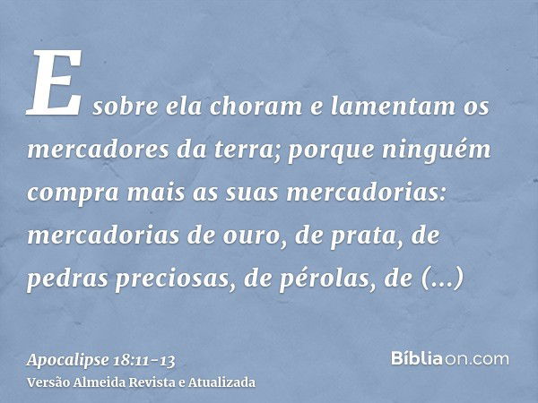 E sobre ela choram e lamentam os mercadores da terra; porque ninguém compra mais as suas mercadorias:mercadorias de ouro, de prata, de pedras preciosas, de péro