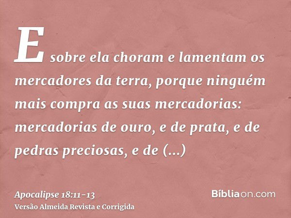 E sobre ela choram e lamentam os mercadores da terra, porque ninguém mais compra as suas mercadorias:mercadorias de ouro, e de prata, e de pedras preciosas, e d