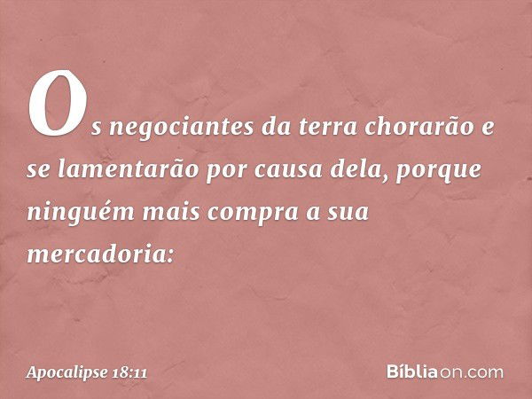 "Os negociantes da terra chorarão e se lamentarão por causa dela, porque ninguém mais compra a sua mercadoria: -- Apocalipse 18:11