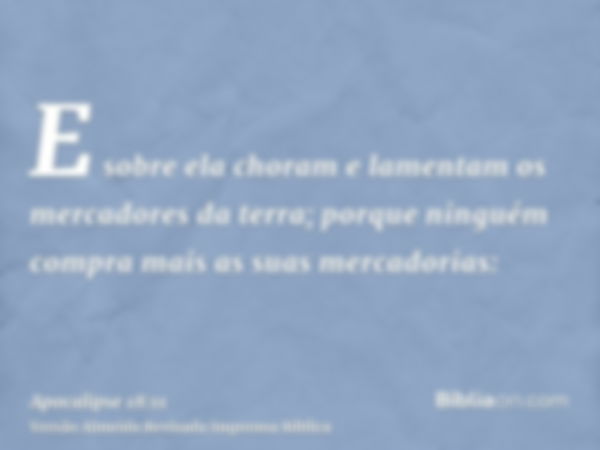 E sobre ela choram e lamentam os mercadores da terra; porque ninguém compra mais as suas mercadorias: