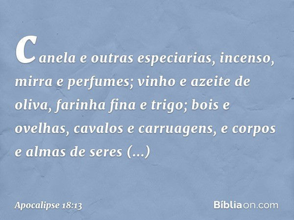 canela e outras especiarias, incenso, mirra e perfumes; vinho e azeite de oliva, farinha fina e trigo; bois e ovelhas, cavalos e carruagens, e corpos e almas de