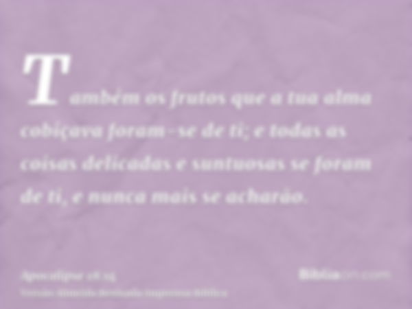 Também os frutos que a tua alma cobiçava foram-se de ti; e todas as coisas delicadas e suntuosas se foram de ti, e nunca mais se acharão.