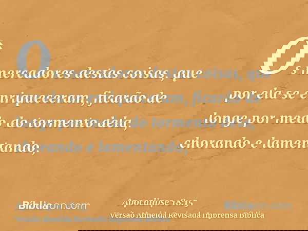 Os mercadores destas coisas, que por ela se enriqueceram, ficarão de longe por medo do tormento dela, chorando e lamentando,