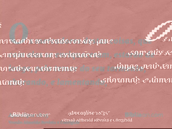 Os mercadores destas coisas, que com elas se enriqueceram, estarão de longe, pelo temor do seu tormento, chorando, e lamentando,