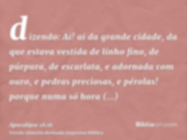 dizendo: Ai! ai da grande cidade, da que estava vestida de linho fino, de púrpura, de escarlata, e adornada com ouro, e pedras preciosas, e pérolas! porque numa