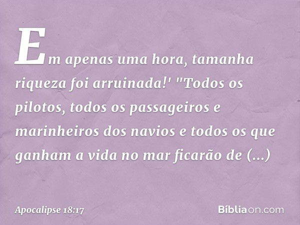 Em apenas uma hora,
tamanha riqueza
foi arruinada!'
"Todos os pilotos, todos os passageiros e marinheiros dos navios e todos os que ganham a vida no mar ficarão