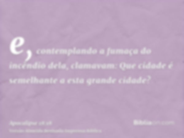 e, contemplando a fumaça do incêndio dela, clamavam: Que cidade é semelhante a esta grande cidade?