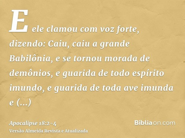 E ele clamou com voz forte, dizendo: Caiu, caiu a grande Babilônia, e se tornou morada de demônios, e guarida de todo espírito imundo, e guarida de toda ave imu