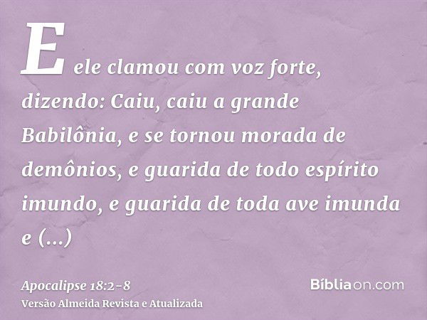 E ele clamou com voz forte, dizendo: Caiu, caiu a grande Babilônia, e se tornou morada de demônios, e guarida de todo espírito imundo, e guarida de toda ave imu