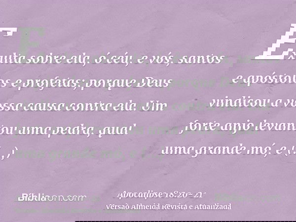 Exulta sobre ela, ó céu, e vós, santos e apóstolos e profetas; porque Deus vindicou a vossa causa contra ela.Um forte anjo levantou uma pedra, qual uma grande m