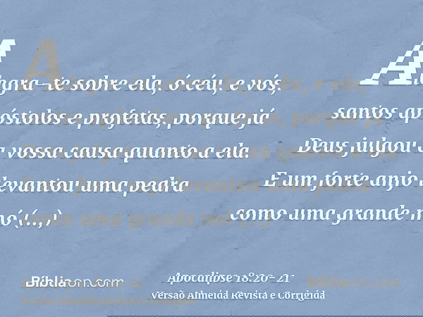 Alegra-te sobre ela, ó céu, e vós, santos apóstolos e profetas, porque já Deus julgou a vossa causa quanto a ela.E um forte anjo levantou uma pedra como uma gra