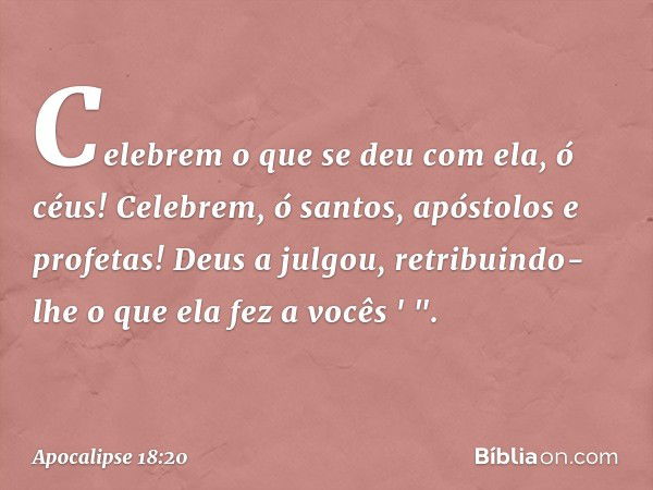 Celebrem o que se deu com ela, ó céus!
Celebrem, ó santos, apóstolos
e profetas!
Deus a julgou, retribuindo-lhe
o que ela fez a vocês ' ". -- Apocalipse 18:20