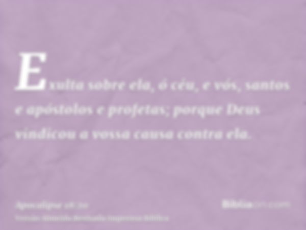 Exulta sobre ela, ó céu, e vós, santos e apóstolos e profetas; porque Deus vindicou a vossa causa contra ela.