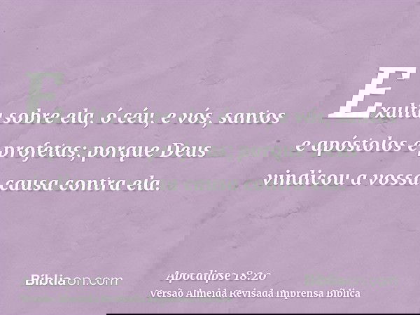 Exulta sobre ela, ó céu, e vós, santos e apóstolos e profetas; porque Deus vindicou a vossa causa contra ela.