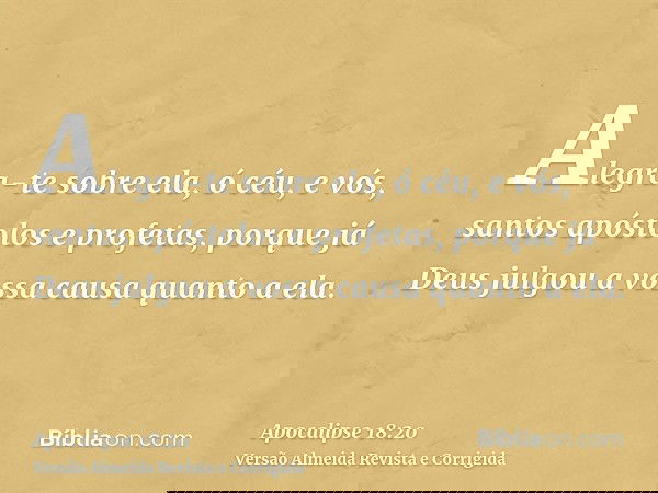 Alegra-te sobre ela, ó céu, e vós, santos apóstolos e profetas, porque já Deus julgou a vossa causa quanto a ela.