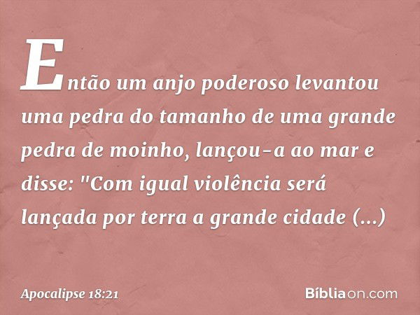 Então um anjo poderoso levantou uma pedra do tamanho de uma grande pedra de moinho, lançou-a ao mar e disse:
"Com igual violência
será lançada por terra
a grand