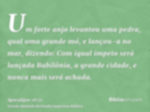 Um forte anjo levantou uma pedra, qual uma grande mó, e lançou-a no mar, dizendo: Com igual ímpeto será lançada Babilônia, a grande cidade, e nunca mais será ac