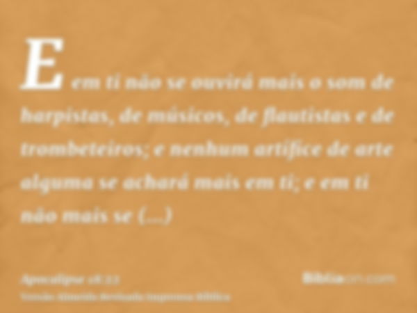 E em ti não se ouvirá mais o som de harpistas, de músicos, de flautistas e de trombeteiros; e nenhum artífice de arte alguma se achará mais em ti; e em ti não m