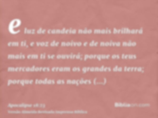 e luz de candeia não mais brilhará em ti, e voz de noivo e de noiva não mais em ti se ouvirá; porque os teus mercadores eram os grandes da terra; porque todas a