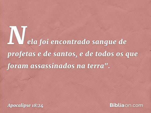 Nela foi encontrado sangue
de profetas e de santos,
e de todos os que foram assassinados
na terra". -- Apocalipse 18:24