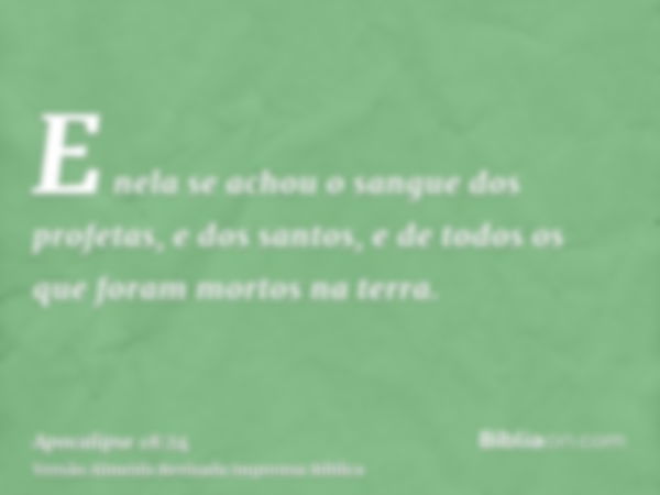 E nela se achou o sangue dos profetas, e dos santos, e de todos os que foram mortos na terra.