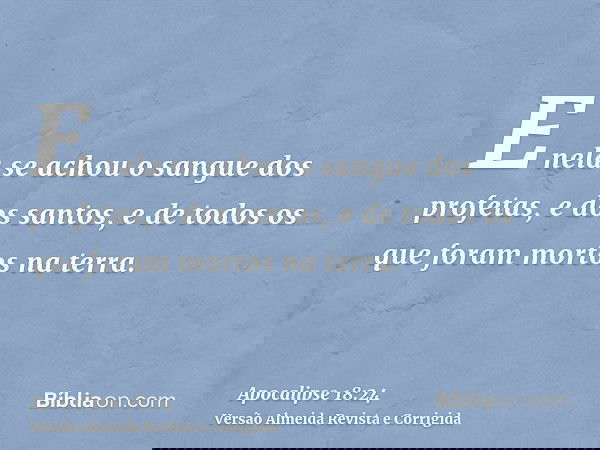 E nela se achou o sangue dos profetas, e dos santos, e de todos os que foram mortos na terra.