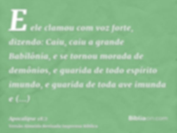 E ele clamou com voz forte, dizendo: Caiu, caiu a grande Babilônia, e se tornou morada de demônios, e guarida de todo espírito imundo, e guarida de toda ave imu