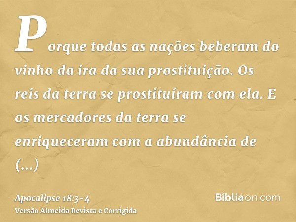 Porque todas as nações beberam do vinho da ira da sua prostituição. Os reis da terra se prostituíram com ela. E os mercadores da terra se enriqueceram com a abu