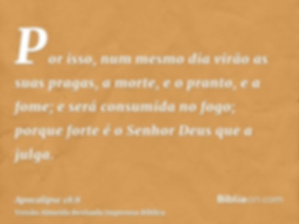 Por isso, num mesmo dia virão as suas pragas, a morte, e o pranto, e a fome; e será consumida no fogo; porque forte é o Senhor Deus que a julga.