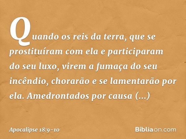 "Quando os reis da terra, que se prostituíram com ela e participaram do seu luxo, virem a fumaça do seu incêndio, chorarão e se lamentarão por ela. Amedrontados